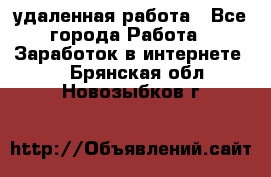 удаленная работа - Все города Работа » Заработок в интернете   . Брянская обл.,Новозыбков г.